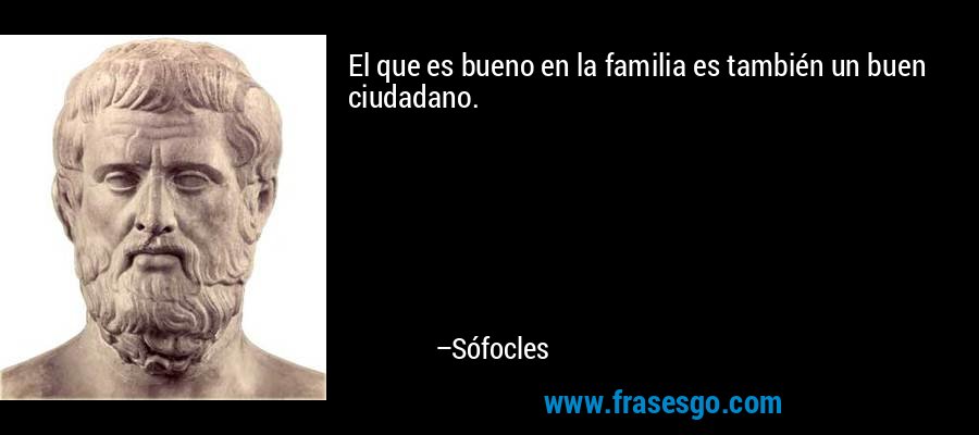 El que es bueno en la familia es también un buen ciudadano. – Sófocles