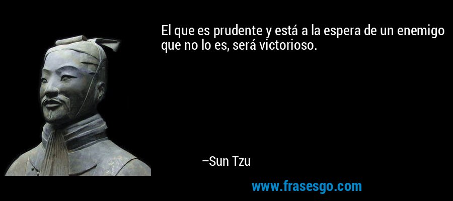 El que es prudente y está a la espera de un enemigo que no lo es, será victorioso. – Sun Tzu