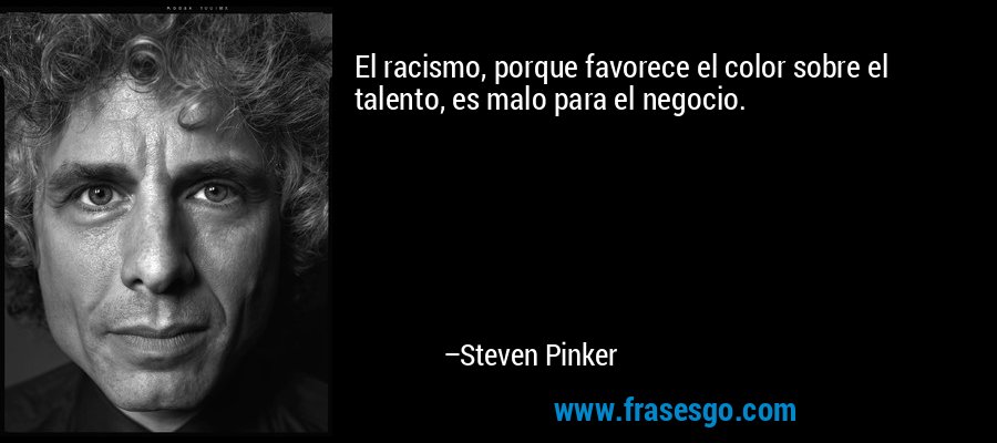 El racismo, porque favorece el color sobre el talento, es malo para el negocio. – Steven Pinker