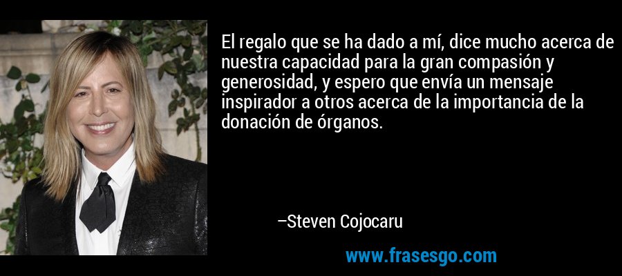 El regalo que se ha dado a mí, dice mucho acerca de nuestra capacidad para la gran compasión y generosidad, y espero que envía un mensaje inspirador a otros acerca de la importancia de la donación de órganos. – Steven Cojocaru