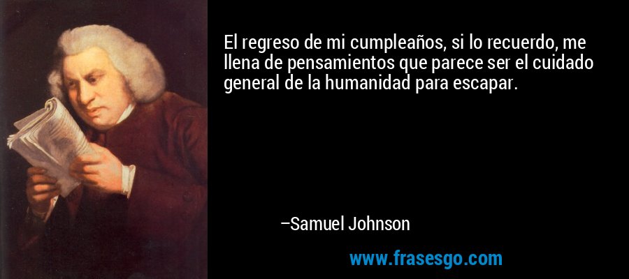 El regreso de mi cumpleaños, si lo recuerdo, me llena de pensamientos que parece ser el cuidado general de la humanidad para escapar. – Samuel Johnson