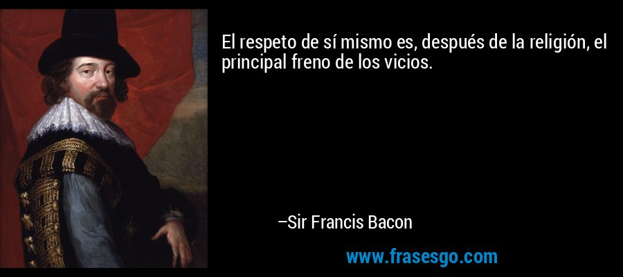 El respeto de sí mismo es, después de la religión, el principal freno de los vicios. – Sir Francis Bacon