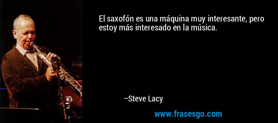 El saxofón es una máquina muy interesante, pero estoy más interesado en la música. – Steve Lacy