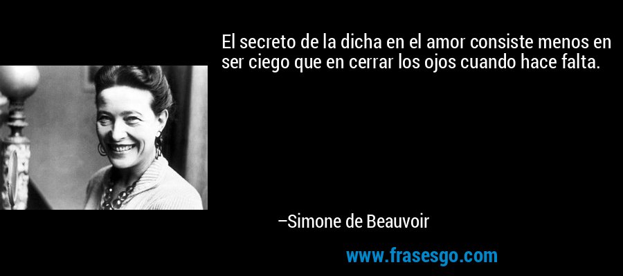 El secreto de la dicha en el amor consiste menos en ser ciego que en cerrar los ojos cuando hace falta. – Simone de Beauvoir