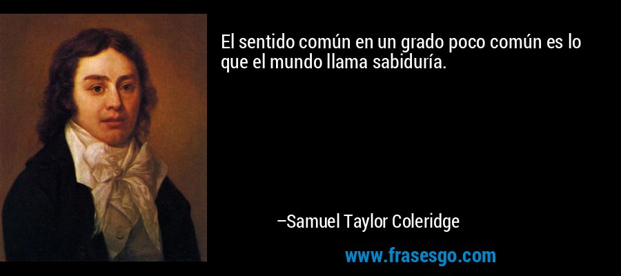 El sentido común en un grado poco común es lo que el mundo llama sabiduría. – Samuel Taylor Coleridge