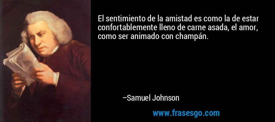 El sentimiento de la amistad es como la de estar confortablemente lleno de carne asada, el amor, como ser animado con champán. – Samuel Johnson