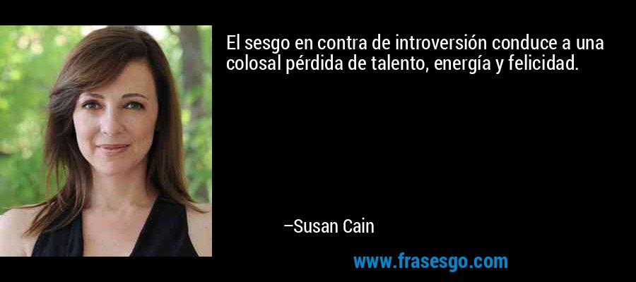 El sesgo en contra de introversión conduce a una colosal pérdida de talento, energía y felicidad. – Susan Cain