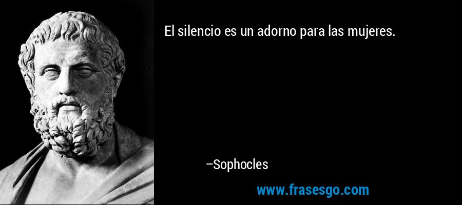 El silencio es un adorno para las mujeres. – Sophocles