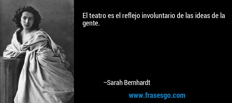 El teatro es el reflejo involuntario de las ideas de la gente. – Sarah Bernhardt