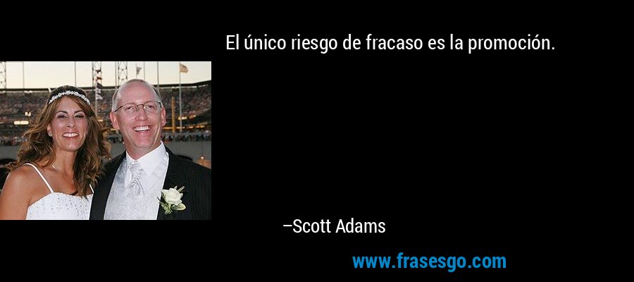 El único riesgo de fracaso es la promoción. – Scott Adams