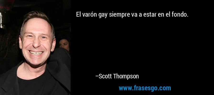 El varón gay siempre va a estar en el fondo. – Scott Thompson