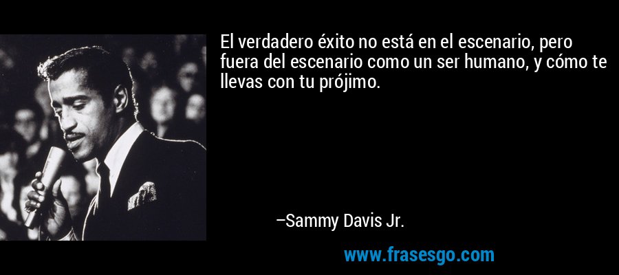 El verdadero éxito no está en el escenario, pero fuera del escenario como un ser humano, y cómo te llevas con tu prójimo. – Sammy Davis Jr.