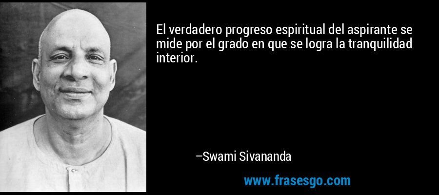 El verdadero progreso espiritual del aspirante se mide por el grado en que se logra la tranquilidad interior. – Swami Sivananda