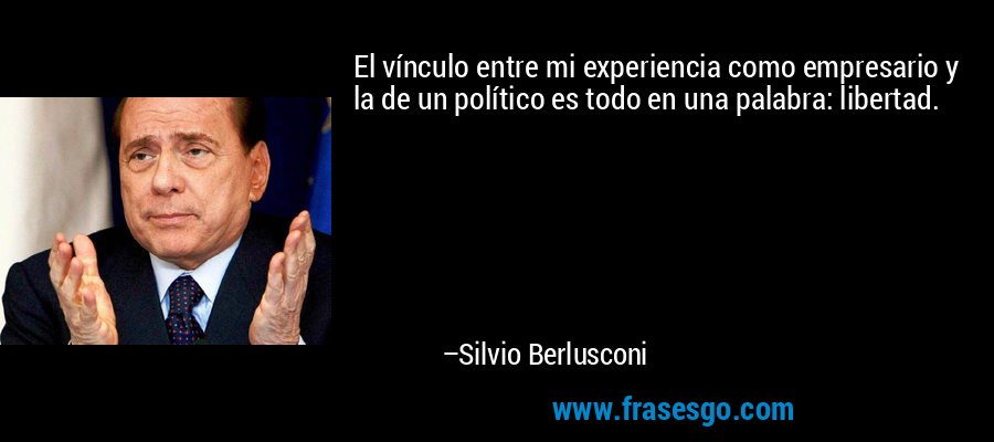 El vínculo entre mi experiencia como empresario y la de un político es todo en una palabra: libertad. – Silvio Berlusconi