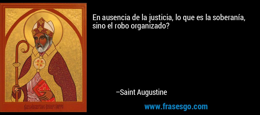 En ausencia de la justicia, lo que es la soberanía, sino el robo organizado? – Saint Augustine