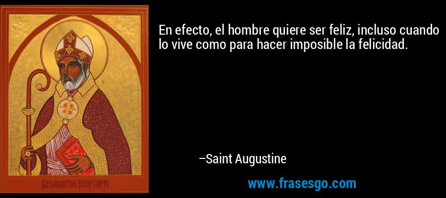 En efecto, el hombre quiere ser feliz, incluso cuando lo vive como para hacer imposible la felicidad. – Saint Augustine