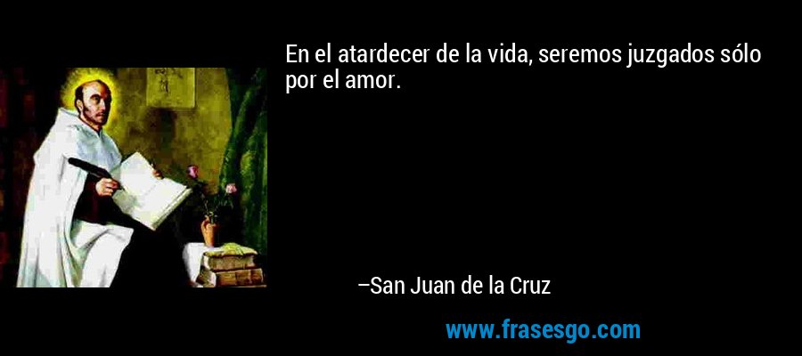 En el atardecer de la vida, seremos juzgados sólo por el amor. – San Juan de la Cruz