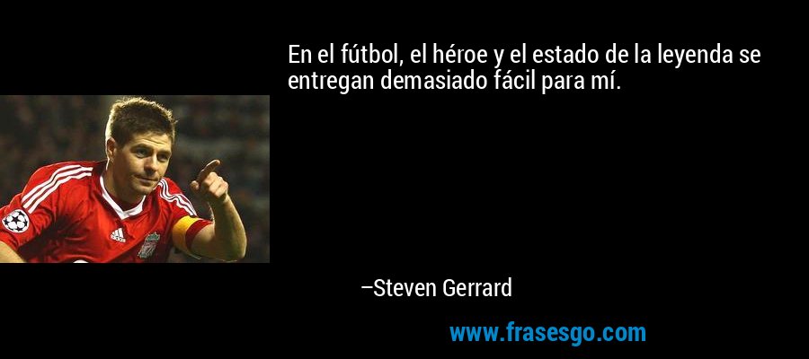 En el fútbol, ​​el héroe y el estado de la leyenda se entregan demasiado fácil para mí. – Steven Gerrard