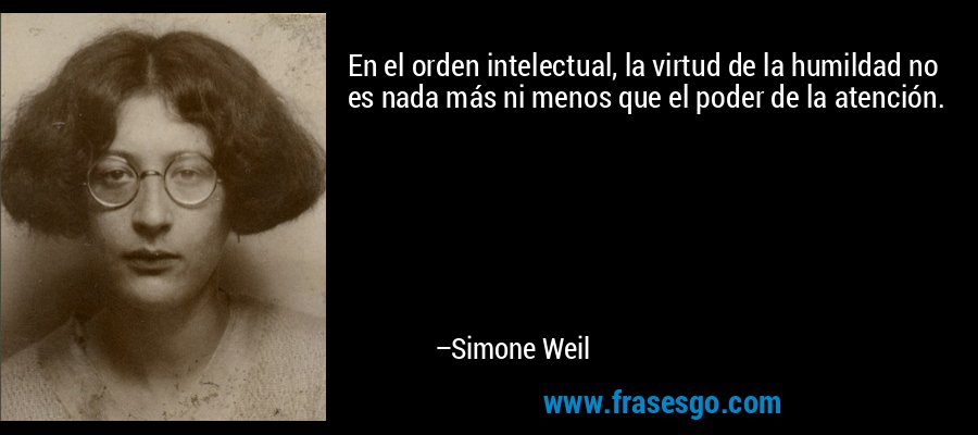 En el orden intelectual, la virtud de la humildad no es nada más ni menos que el poder de la atención. – Simone Weil