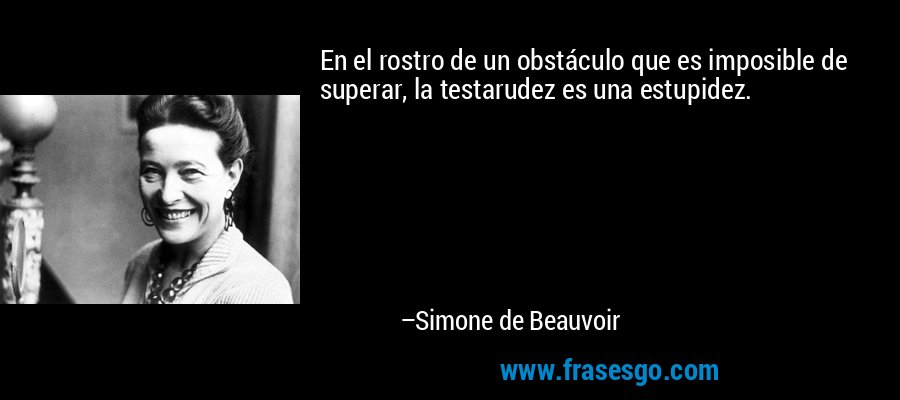 En el rostro de un obstáculo que es imposible de superar, la testarudez es una estupidez. – Simone de Beauvoir