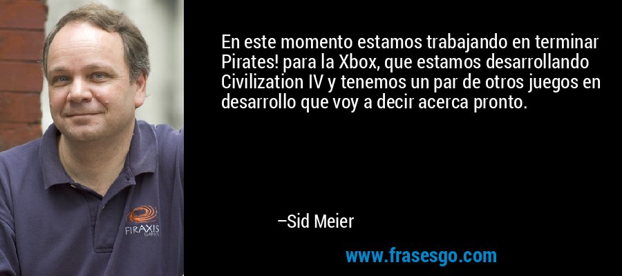 En este momento estamos trabajando en terminar Pirates! para la Xbox, que estamos desarrollando Civilization IV y tenemos un par de otros juegos en desarrollo que voy a decir acerca pronto. – Sid Meier