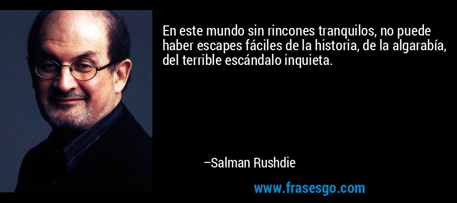 En este mundo sin rincones tranquilos, no puede haber escapes fáciles de la historia, de la algarabía, del terrible escándalo inquieta. – Salman Rushdie