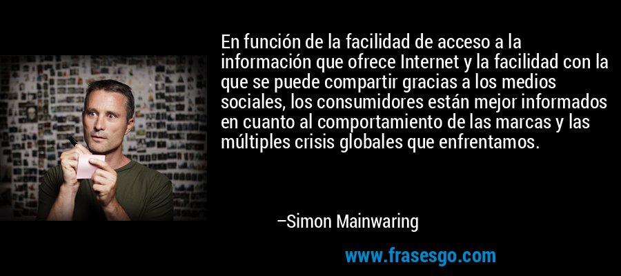 En función de la facilidad de acceso a la información que ofrece Internet y la facilidad con la que se puede compartir gracias a los medios sociales, los consumidores están mejor informados en cuanto al comportamiento de las marcas y las múltiples crisis globales que enfrentamos. – Simon Mainwaring