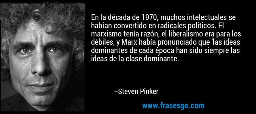 En la década de 1970, muchos intelectuales se habían convertido en radicales políticos. El marxismo tenía razón, el liberalismo era para los débiles, y Marx había pronunciado que 'las ideas dominantes de cada época han sido siempre las ideas de la clase dominante. – Steven Pinker