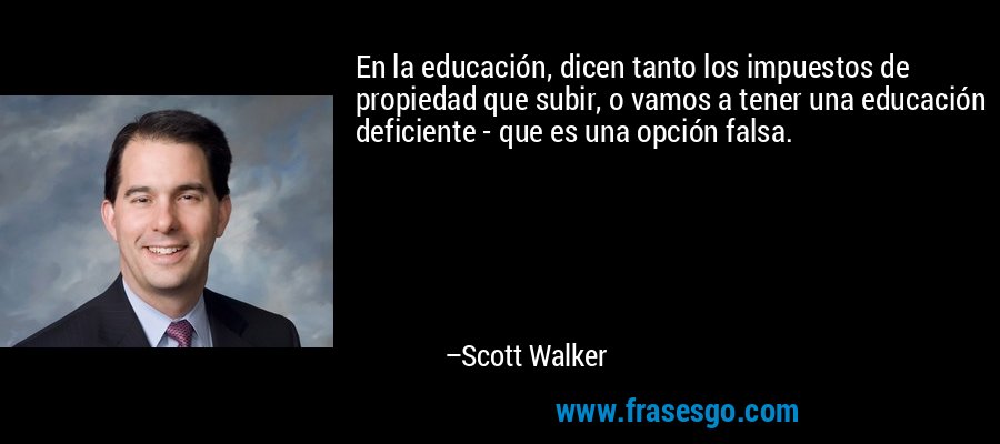 En la educación, dicen tanto los impuestos de propiedad que subir, o vamos a tener una educación deficiente - que es una opción falsa. – Scott Walker