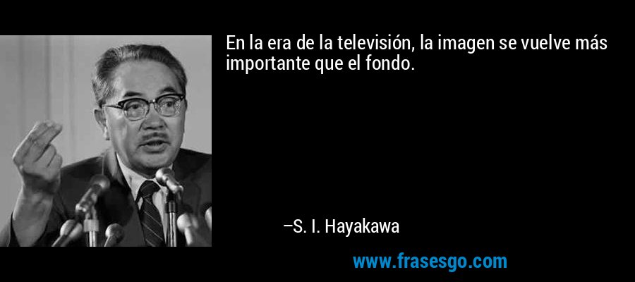 En la era de la televisión, la imagen se vuelve más importante que el fondo. – S. I. Hayakawa