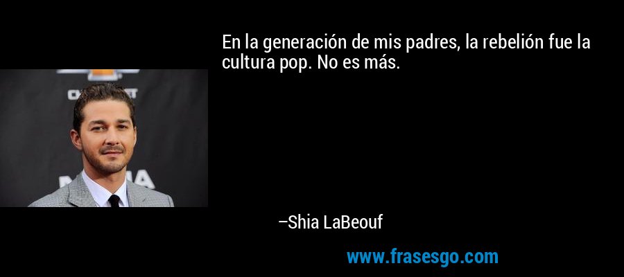 En la generación de mis padres, la rebelión fue la cultura pop. No es más. – Shia LaBeouf