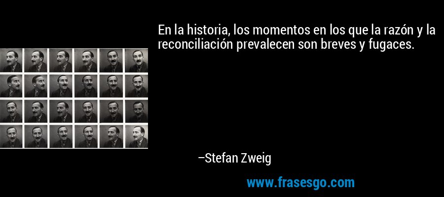En la historia, los momentos en los que la razón y la reconciliación prevalecen son breves y fugaces. – Stefan Zweig