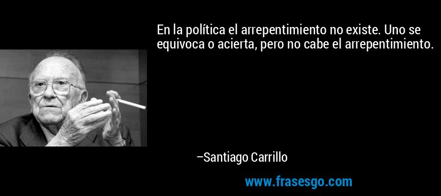 En la política el arrepentimiento no existe. Uno se equivoca o acierta, pero no cabe el arrepentimiento. – Santiago Carrillo