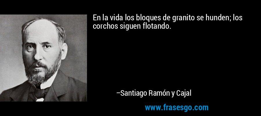 En la vida los bloques de granito se hunden; los corchos siguen flotando. – Santiago Ramón y Cajal