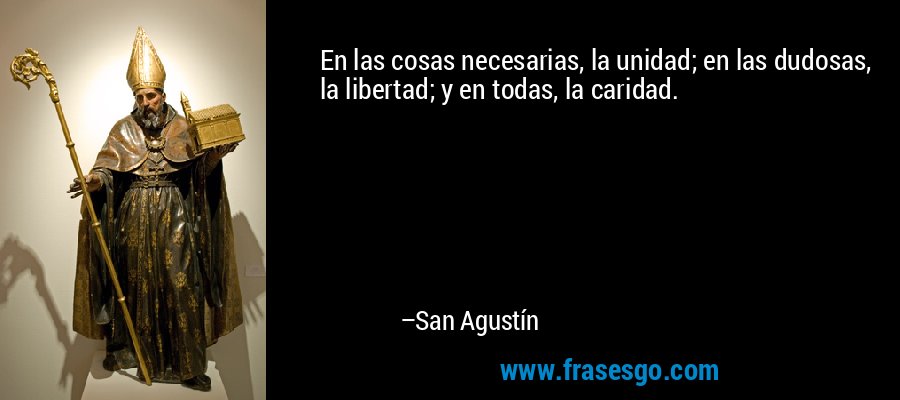 En las cosas necesarias, la unidad; en las dudosas, la libertad; y en todas, la caridad. – San Agustín