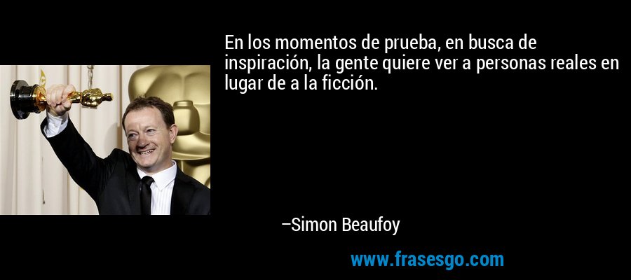 En los momentos de prueba, en busca de inspiración, la gente quiere ver a personas reales en lugar de a la ficción. – Simon Beaufoy