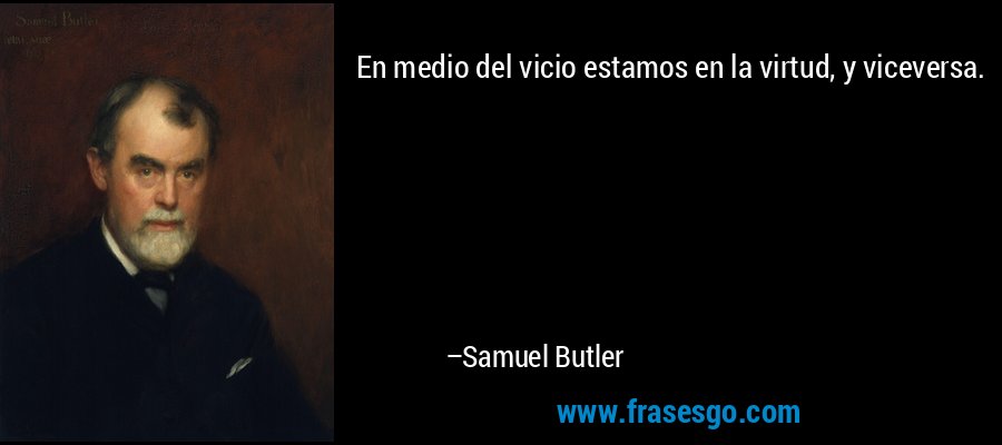 En medio del vicio estamos en la virtud, y viceversa. – Samuel Butler