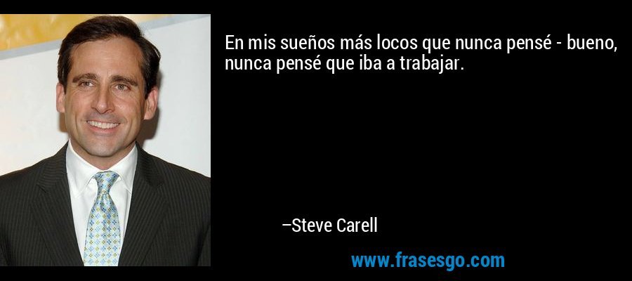 En mis sueños más locos que nunca pensé - bueno, nunca pensé que iba a trabajar. – Steve Carell