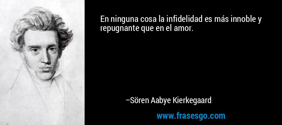 En ninguna cosa la infidelidad es más innoble y repugnante que en el amor. – Sören Aabye Kierkegaard