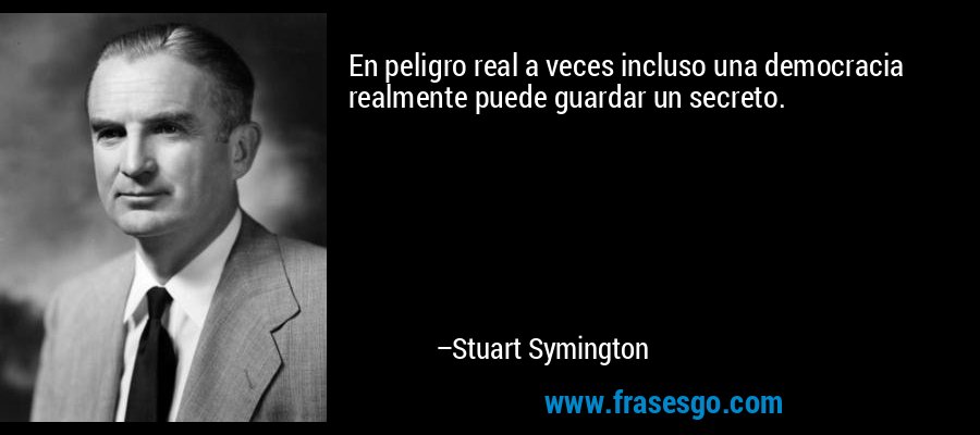 En peligro real a veces incluso una democracia realmente puede guardar un secreto. – Stuart Symington