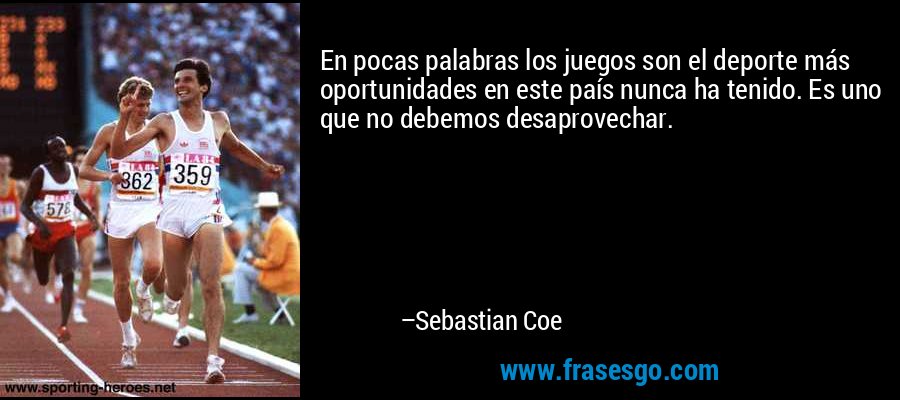 En pocas palabras los juegos son el deporte más oportunidades en este país nunca ha tenido. Es uno que no debemos desaprovechar. – Sebastian Coe