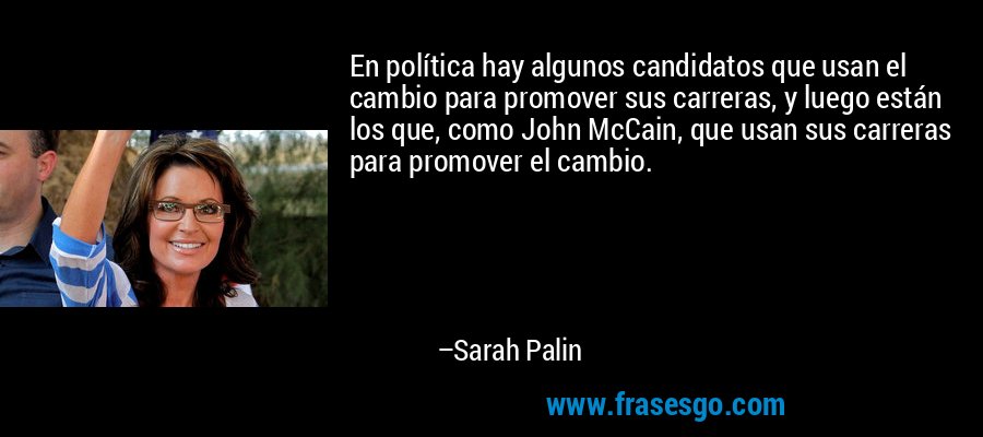 En política hay algunos candidatos que usan el cambio para promover sus carreras, y luego están los que, como John McCain, que usan sus carreras para promover el cambio. – Sarah Palin