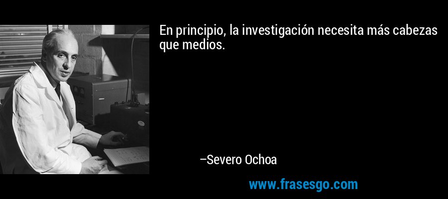 En principio, la investigación necesita más cabezas que medios. – Severo Ochoa