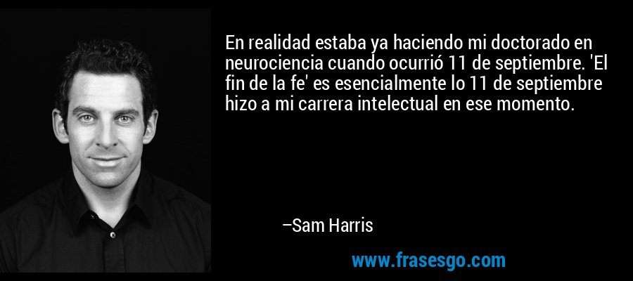 En realidad estaba ya haciendo mi doctorado en neurociencia cuando ocurrió 11 de septiembre. 'El fin de la fe' es esencialmente lo 11 de septiembre hizo a mi carrera intelectual en ese momento. – Sam Harris