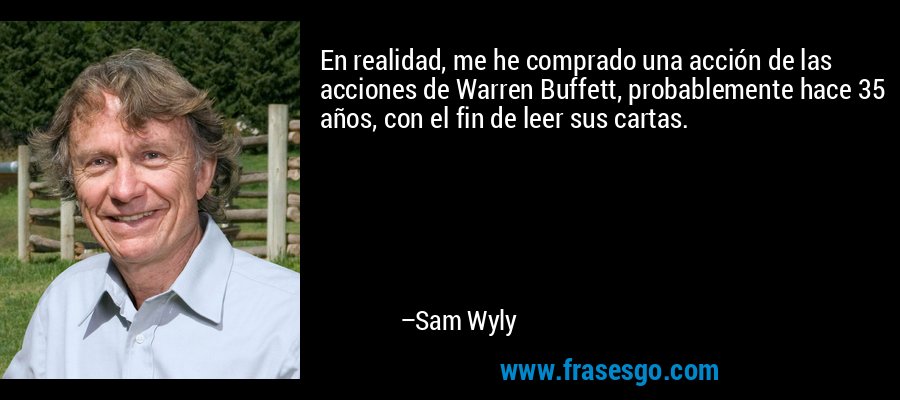 En realidad, me he comprado una acción de las acciones de Warren Buffett, probablemente hace 35 años, con el fin de leer sus cartas. – Sam Wyly