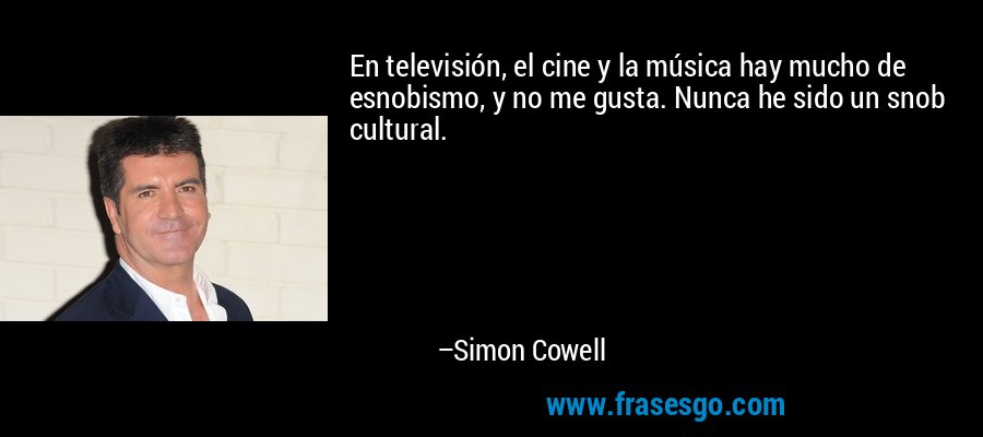 En televisión, el cine y la música hay mucho de esnobismo, y no me gusta. Nunca he sido un snob cultural. – Simon Cowell