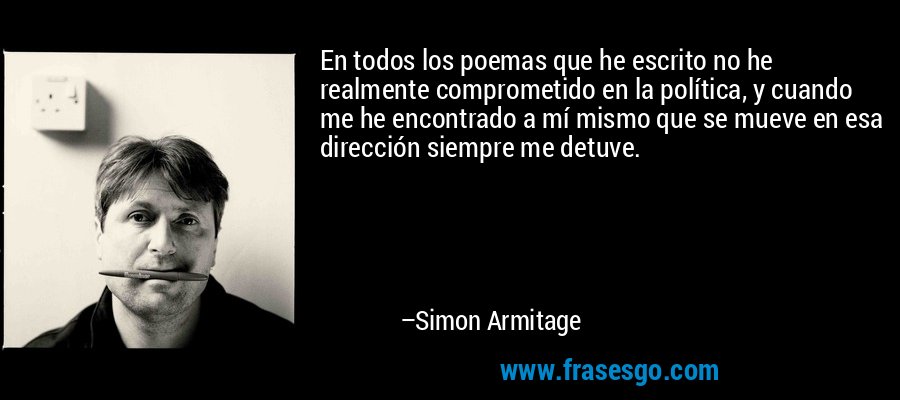En todos los poemas que he escrito no he realmente comprometido en la política, y cuando me he encontrado a mí mismo que se mueve en esa dirección siempre me detuve. – Simon Armitage