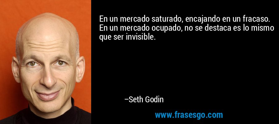 En un mercado saturado, encajando en un fracaso. En un mercado ocupado, no se destaca es lo mismo que ser invisible. – Seth Godin