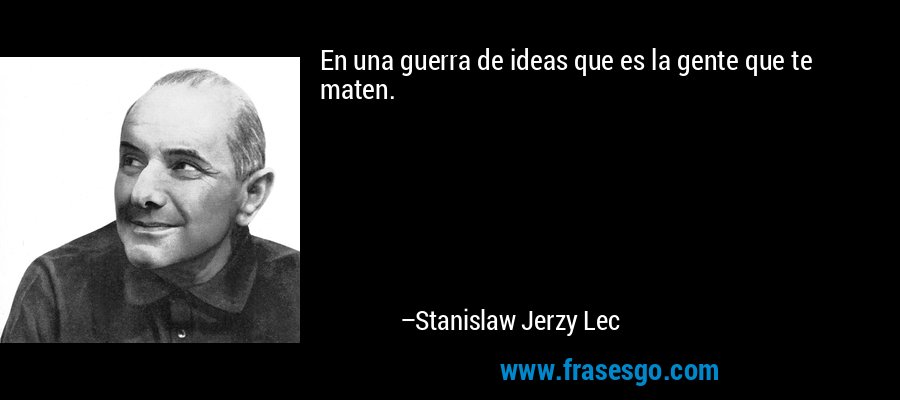 En una guerra de ideas que es la gente que te maten. – Stanislaw Jerzy Lec