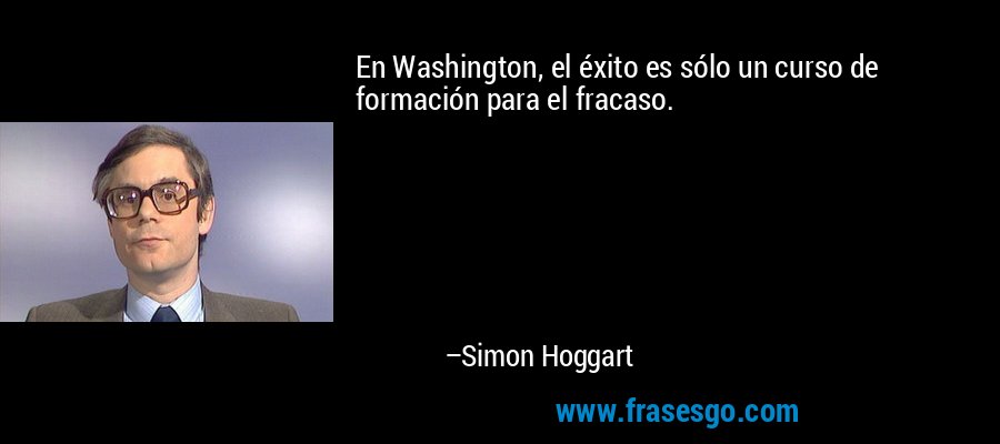 En Washington, el éxito es sólo un curso de formación para el fracaso. – Simon Hoggart